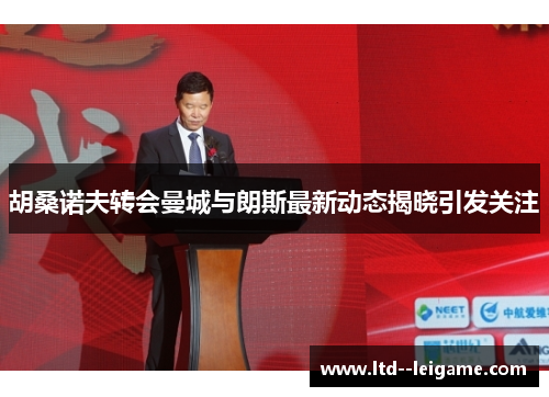 胡桑诺夫转会曼城与朗斯最新动态揭晓引发关注