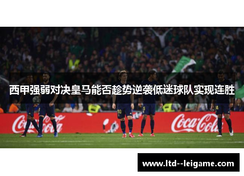 西甲强弱对决皇马能否趁势逆袭低迷球队实现连胜
