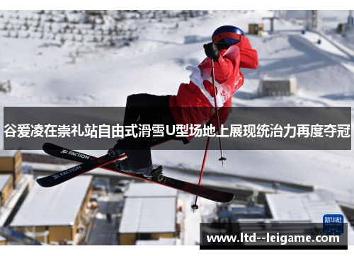 谷爱凌在崇礼站自由式滑雪U型场地上展现统治力再度夺冠