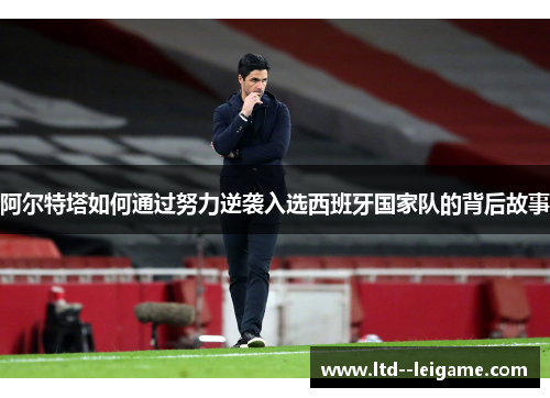 阿尔特塔如何通过努力逆袭入选西班牙国家队的背后故事 阿尔特塔如何通过努力逆袭入选西班牙国家队的背后故事