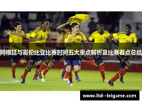 阿根廷与哥伦比亚比赛时间五大重点解析及比赛看点总结 阿根廷与哥伦比亚比赛时间五大重点解析及比赛看点总结