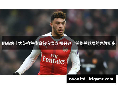 阿森纳十大英格兰传奇名宿盘点 揭开这些英格兰球员的光辉历史 阿森纳十大英格兰传奇名宿盘点 揭开这些英格兰球员的光辉历史