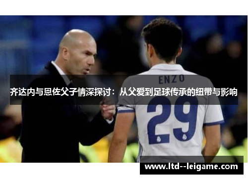 齐达内与恩佐父子情深探讨:从父爱到足球传承的纽带与影响 齐达内与恩佐父子情深探讨:从父爱到足球传承的纽带与影响