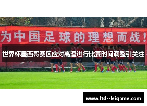 世界杯墨西哥赛区应对高温进行比赛时间调整引关注 世界杯墨西哥赛区应对高温进行比赛时间调整引关注
