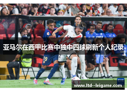 亚马尔在西甲比赛中独中四球刷新个人纪录 亚马尔在西甲比赛中独中四球刷新个人纪录