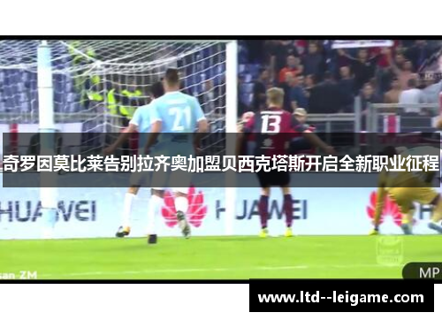 奇罗因莫比莱告别拉齐奥加盟贝西克塔斯开启全新职业征程 奇罗因莫比莱告别拉齐奥加盟贝西克塔斯开启全新职业征程