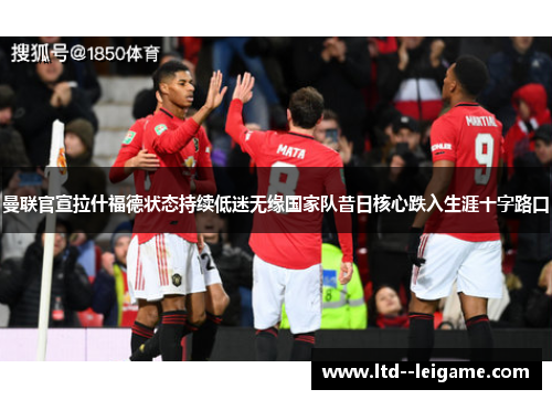 曼联官宣拉什福德状态持续低迷无缘国家队昔日核心跌入生涯十字路口 曼联官宣拉什福德状态持续低迷无缘国家队昔日核心跌入生涯十字路口