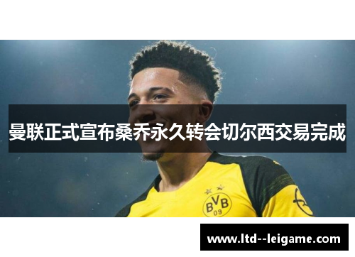 曼联正式宣布桑乔永久转会切尔西交易完成 曼联正式宣布桑乔永久转会切尔西交易完成