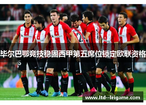 毕尔巴鄂竞技稳固西甲第五席位锁定欧联资格 毕尔巴鄂竞技稳固西甲第五席位锁定欧联资格