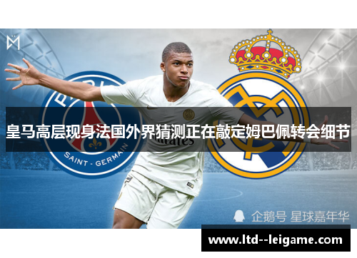 皇马高层现身法国外界猜测正在敲定姆巴佩转会细节 皇马高层现身法国外界猜测正在敲定姆巴佩转会细节