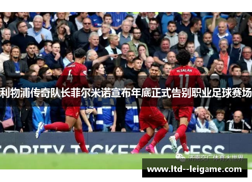 利物浦传奇队长菲尔米诺宣布年底正式告别职业足球赛场