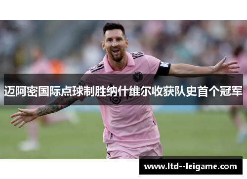 迈阿密国际点球制胜纳什维尔收获队史首个冠军