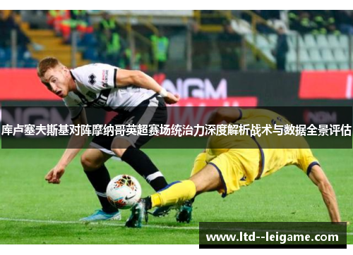 库卢塞夫斯基对阵摩纳哥英超赛场统治力深度解析战术与数据全景评估