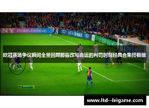 欧冠赛场争议瞬间全景回顾那些改写命运的判罚时刻经典合集终极版