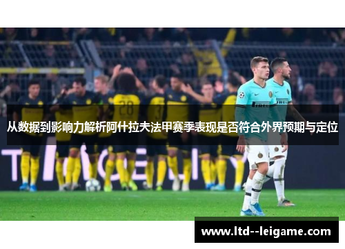 从数据到影响力解析阿什拉夫法甲赛季表现是否符合外界预期与定位 从数据到影响力解析阿什拉夫法甲赛季表现是否符合外界预期与定位
