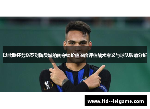 以欧联杯劳塔罗对阵曼城的防守端价值深度评估战术意义与球队影响分析 以欧联杯劳塔罗对阵曼城的防守端价值深度评估战术意义与球队影响分析