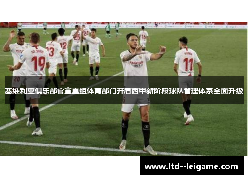 塞维利亚俱乐部官宣重组体育部门开启西甲新阶段球队管理体系全面升级 塞维利亚俱乐部官宣重组体育部门开启西甲新阶段球队管理体系全面升级