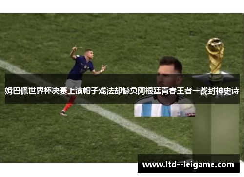 姆巴佩世界杯决赛上演帽子戏法却憾负阿根廷青春王者一战封神史诗 姆巴佩世界杯决赛上演帽子戏法却憾负阿根廷青春王者一战封神史诗